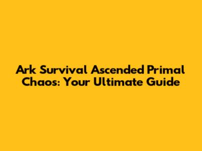 Ark Survival Ascended Primal Chaos: Your Ultimate Guide