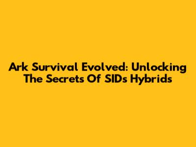 Ark Survival Evolved: Unlocking The Secrets Of SIDs Hybrids