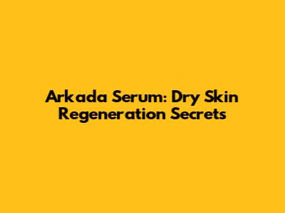 Arkada Serum: Dry Skin Regeneration Secrets