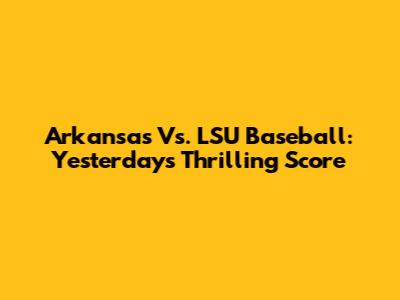 Arkansas Vs. LSU Baseball: Yesterday's Thrilling Score