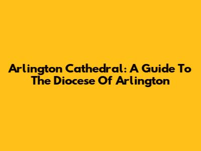Arlington Cathedral: A Guide To The Diocese Of Arlington