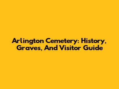 Arlington Cemetery: History, Graves, And Visitor Guide