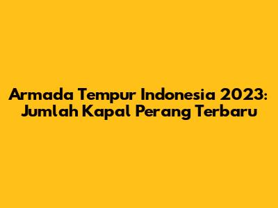Armada Tempur Indonesia 2023: Jumlah Kapal Perang Terbaru