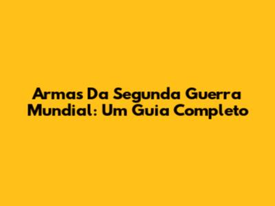 Armas Da Segunda Guerra Mundial: Um Guia Completo