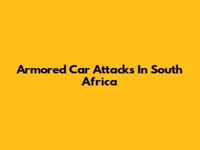 Armored Car Attacks In South Africa