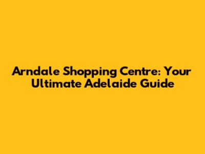 Arndale Shopping Centre: Your Ultimate Adelaide Guide