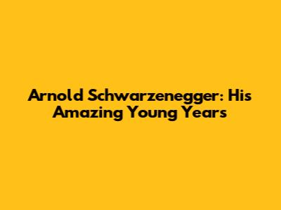 Arnold Schwarzenegger: His Amazing Young Years