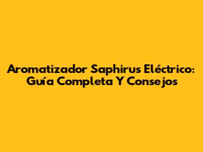 Aromatizador Saphirus Eléctrico: Guía Completa Y Consejos