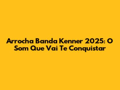 Arrocha Banda Kenner 2025: O Som Que Vai Te Conquistar