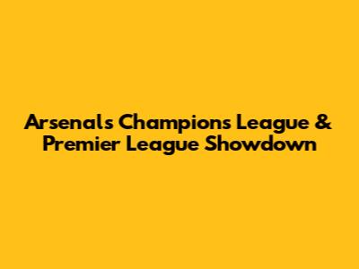 Arsenal's Champions League & Premier League Showdown