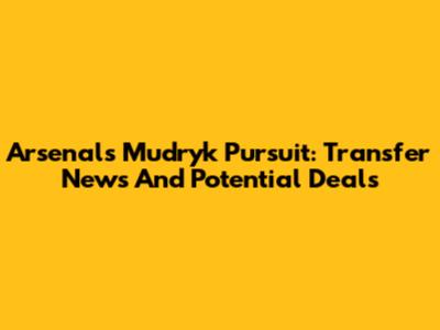Arsenal's Mudryk Pursuit: Transfer News And Potential Deals