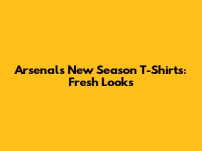 Arsenal's New Season T-Shirts: Fresh Looks
