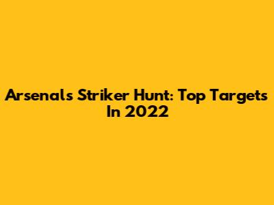 Arsenal's Striker Hunt: Top Targets In 2022