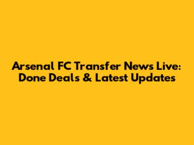 Arsenal FC Transfer News Live: Done Deals & Latest Updates