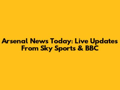 Arsenal News Today: Live Updates From Sky Sports & BBC