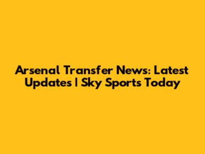 Arsenal Transfer News: Latest Updates | Sky Sports Today