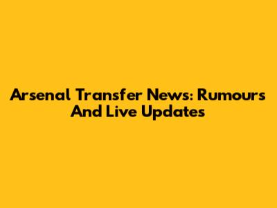 Arsenal Transfer News: Rumours And Live Updates
