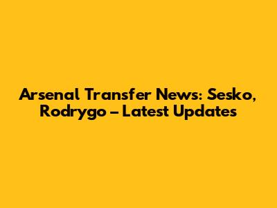 Arsenal Transfer News: Sesko, Rodrygo – Latest Updates
