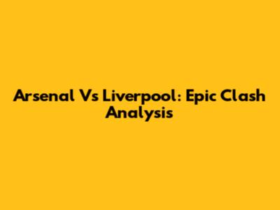 Arsenal Vs Liverpool: Epic Clash Analysis