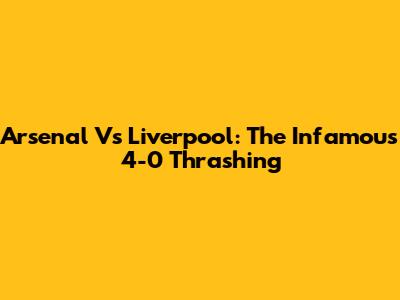 Arsenal Vs Liverpool: The Infamous 4-0 Thrashing