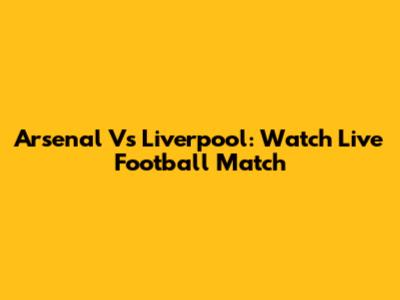 Arsenal Vs Liverpool: Watch Live Football Match