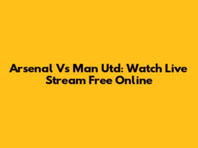 Arsenal Vs Man Utd: Watch Live Stream Free Online