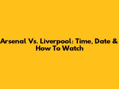 Arsenal Vs. Liverpool: Time, Date & How To Watch