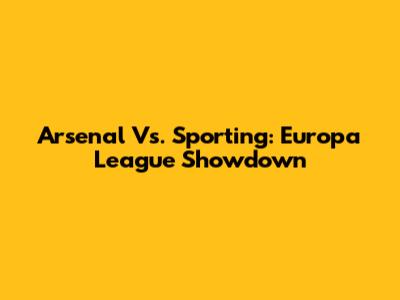 Arsenal Vs. Sporting: Europa League Showdown