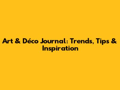 Art & Déco Journal: Trends, Tips & Inspiration