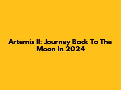 Artemis II: Journey Back To The Moon In 2024