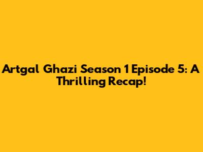 Artgal Ghazi Season 1 Episode 5: A Thrilling Recap!