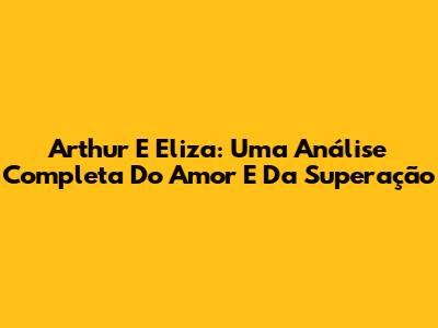 Arthur E Eliza: Uma Análise Completa Do Amor E Da Superação