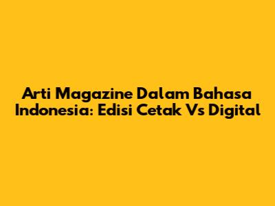 Arti "Magazine" Dalam Bahasa Indonesia: Edisi Cetak Vs Digital