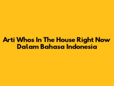 Arti 'Who's In The House Right Now' Dalam Bahasa Indonesia