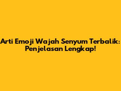 Arti Emoji Wajah Senyum Terbalik: Penjelasan Lengkap!