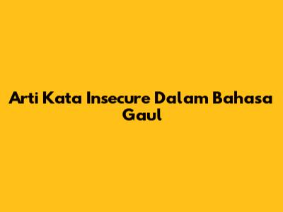 Arti Kata Insecure Dalam Bahasa Gaul