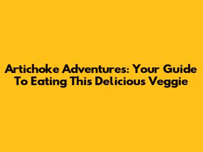 Artichoke Adventures: Your Guide To Eating This Delicious Veggie