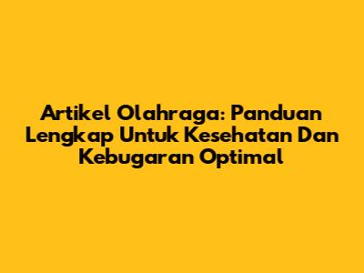 Artikel Olahraga: Panduan Lengkap Untuk Kesehatan Dan Kebugaran Optimal
