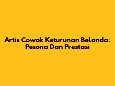 Artis Cowok Keturunan Belanda: Pesona Dan Prestasi