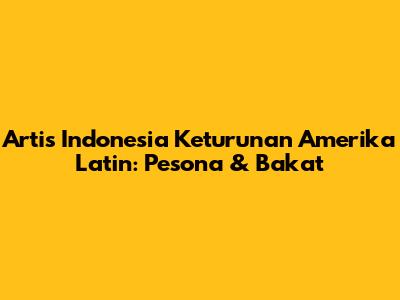 Artis Indonesia Keturunan Amerika Latin: Pesona & Bakat