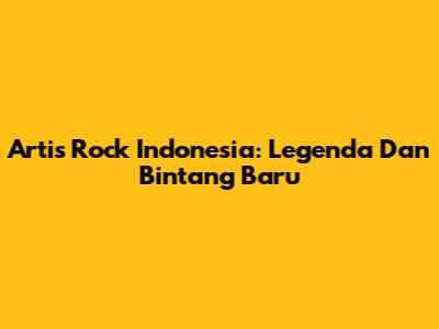 Artis Rock Indonesia: Legenda Dan Bintang Baru