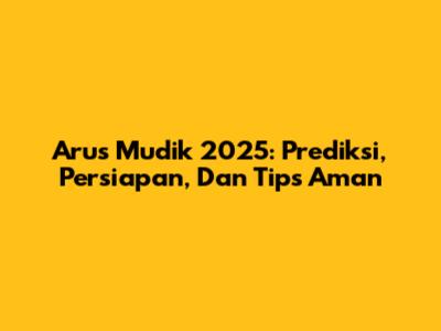 Arus Mudik 2025: Prediksi, Persiapan, Dan Tips Aman