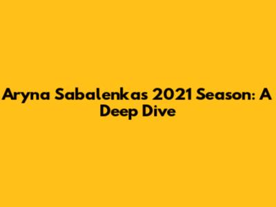 Aryna Sabalenka's 2021 Season: A Deep Dive