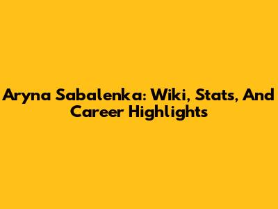 Aryna Sabalenka: Wiki, Stats, And Career Highlights