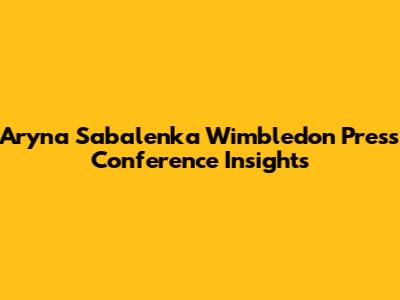 Aryna Sabalenka Wimbledon Press Conference Insights