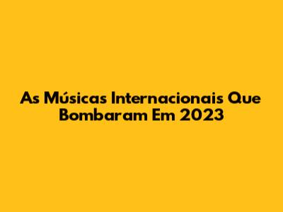 As Músicas Internacionais Que Bombaram Em 2023