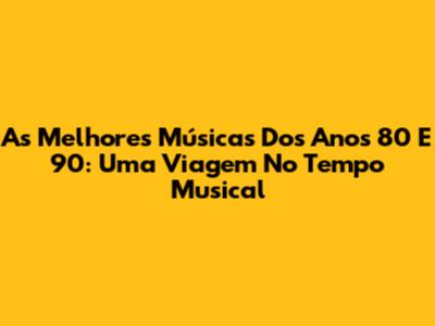 As Melhores Músicas Dos Anos 80 E 90: Uma Viagem No Tempo Musical