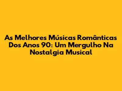 As Melhores Músicas Românticas Dos Anos 90: Um Mergulho Na Nostalgia Musical