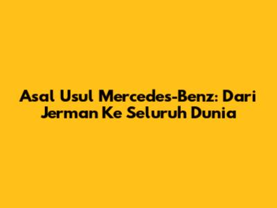 Asal Usul Mercedes-Benz: Dari Jerman Ke Seluruh Dunia