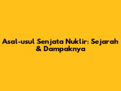 Asal-usul Senjata Nuklir: Sejarah & Dampaknya